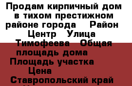 Продам кирпичный дом в тихом престижном районе города. › Район ­ Центр › Улица ­ Тимофеева › Общая площадь дома ­ 71 › Площадь участка ­ 14 › Цена ­ 3 400 000 - Ставропольский край, Невинномысск г. Недвижимость » Дома, коттеджи, дачи продажа   . Ставропольский край,Невинномысск г.